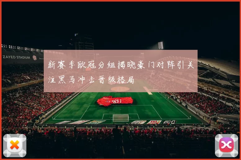 新赛季欧冠分组揭晓豪门对阵引关注黑马冲击晋级格局