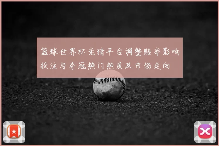 篮球世界杯竞猜平台调整赔率影响投注与夺冠热门热度及市场走向