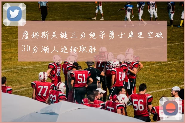 詹姆斯关键三分绝杀勇士库里空砍30分湖人逆转取胜