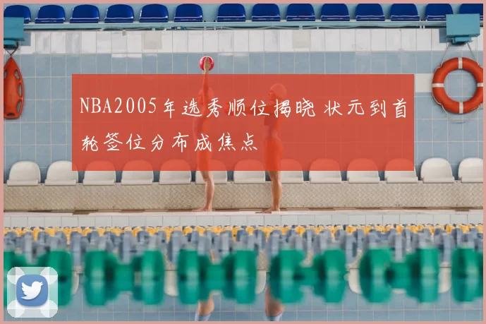 NBA2005年选秀顺位揭晓 状元到首轮签位分布成焦点