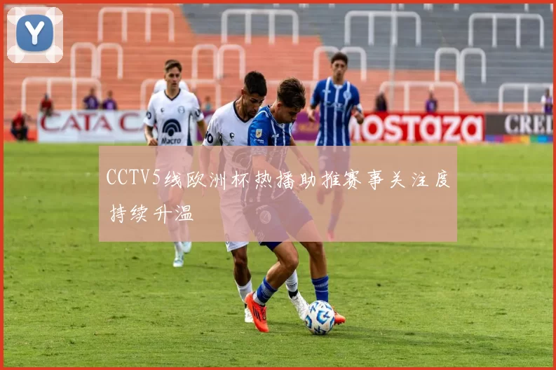 CCTV5线欧洲杯热播助推赛事关注度持续升温