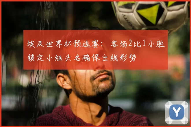 埃及世界杯预选赛：客场2比1小胜锁定小组头名确保出线形势