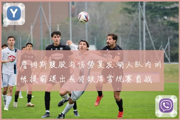 詹姆斯腹股沟伤势复发湖人队内训练提前退出或将缺席常规赛首战