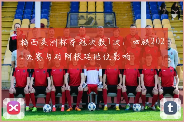 梅西美洲杯夺冠次数1次,回顾2021决赛与对阿根廷地位影响