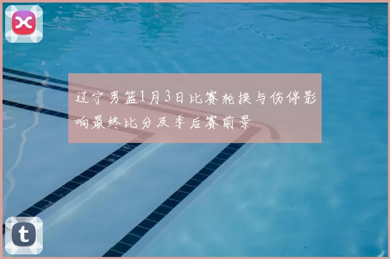 辽宁男篮1月3日比赛轮换与伤停影响最终比分及季后赛前景