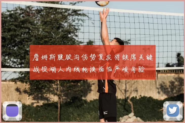 詹姆斯腹股沟伤势复发将缺席关键战役湖人内线轮换面临严峻考验