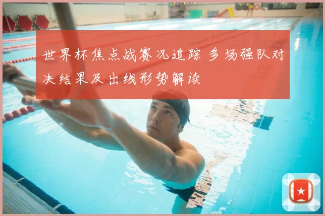 世界杯焦点战赛况追踪 多场强队对决结果及出线形势解读