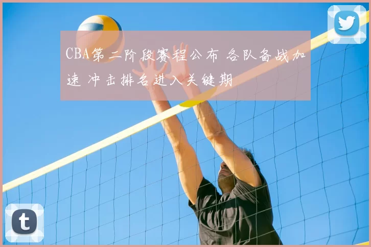 CBA第二阶段赛程公布 各队备战加速 冲击排名进入关键期
