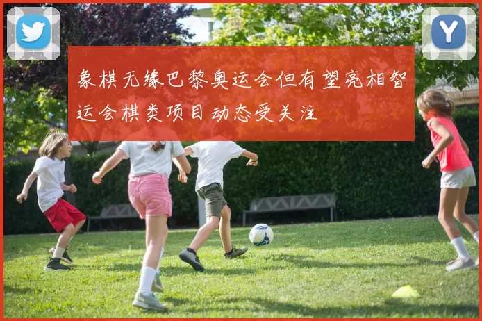 象棋无缘巴黎奥运会但有望亮相智运会棋类项目动态受关注