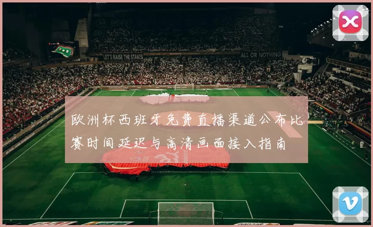 欧洲杯西班牙免费直播渠道公布比赛时间延迟与高清画面接入指南