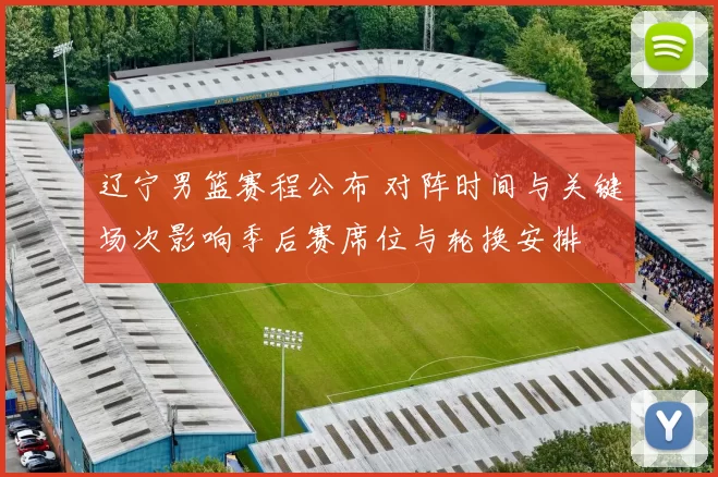 辽宁男篮赛程公布 对阵时间与关键场次影响季后赛席位与轮换安排