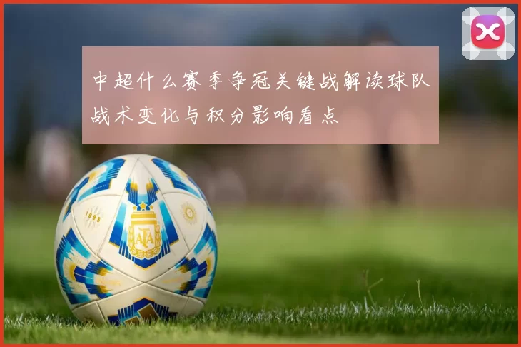 中超什么赛季争冠关键战解读球队战术变化与积分影响看点