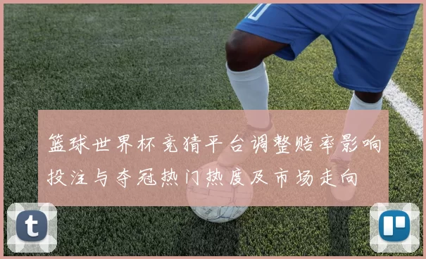 篮球世界杯竞猜平台调整赔率影响投注与夺冠热门热度及市场走向