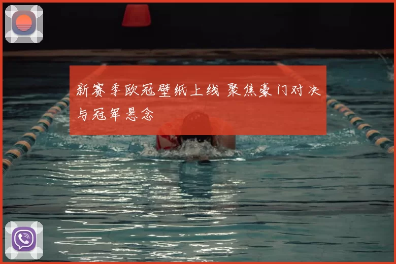 新赛季欧冠壁纸上线 聚焦豪门对决与冠军悬念