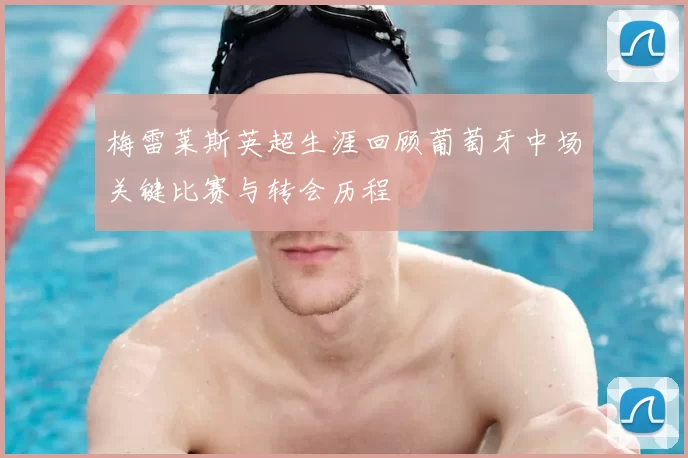 梅雷莱斯英超生涯回顾葡萄牙中场关键比赛与转会历程