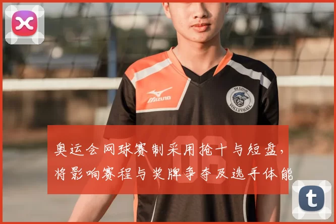 奥运会网球赛制采用抢十与短盘，将影响赛程与奖牌争夺及选手体能安排