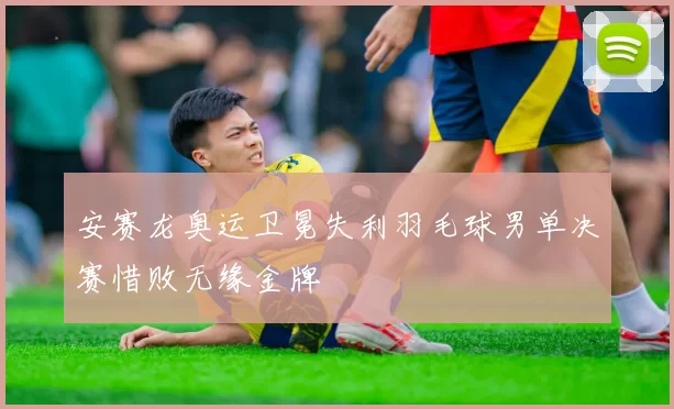 安赛龙奥运卫冕失利羽毛球男单决赛惜败无缘金牌