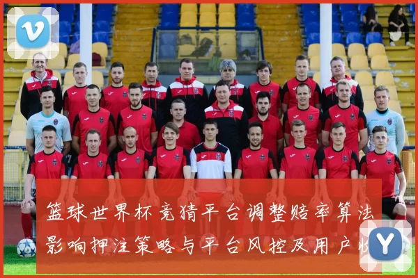篮球世界杯竞猜平台调整赔率算法影响押注策略与平台风控及用户收益
