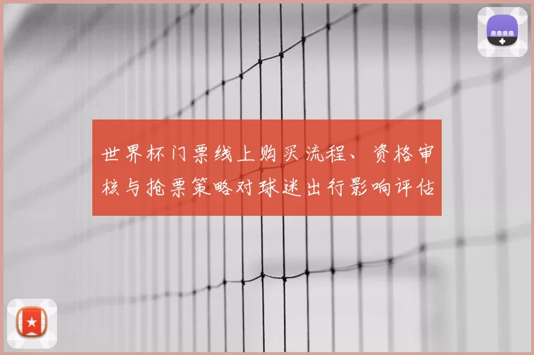 世界杯门票线上购买流程、资格审核与抢票策略对球迷出行影响评估