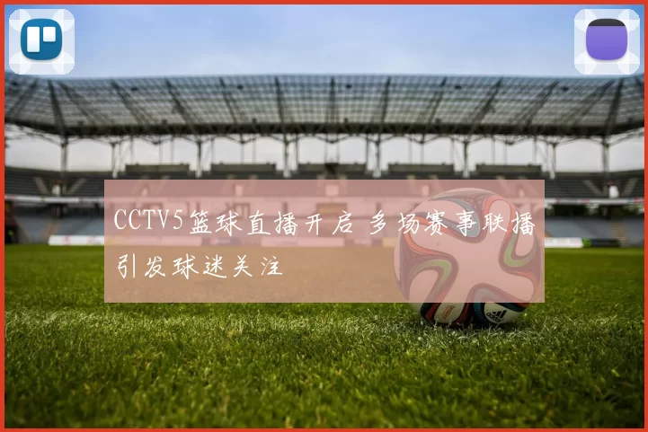 CCTV5篮球直播开启 多场赛事联播引发球迷关注