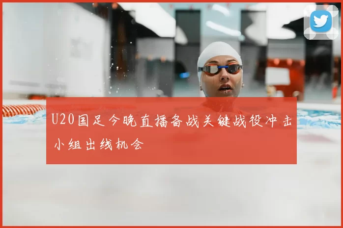 U20国足今晚直播备战关键战役冲击小组出线机会
