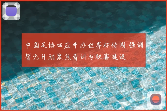 中国足协回应申办世界杯传闻 强调暂无计划聚焦青训与联赛建设