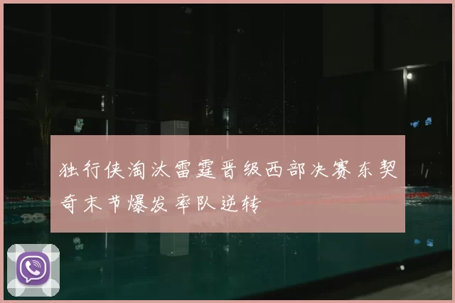 独行侠淘汰雷霆晋级西部决赛东契奇末节爆发率队逆转