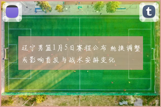 辽宁男篮1月5日赛程公布 轮换调整或影响首发与战术安排变化