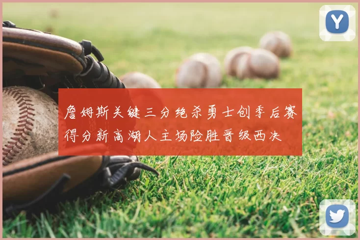 詹姆斯关键三分绝杀勇士创季后赛得分新高湖人主场险胜晋级西决