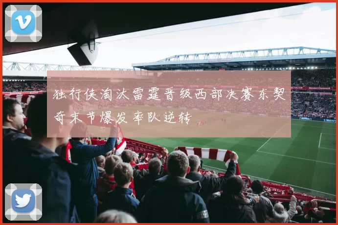 独行侠淘汰雷霆晋级西部决赛东契奇末节爆发率队逆转