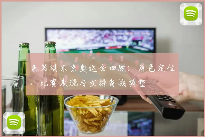 惠若琪东京奥运会回顾：角色定位、比赛表现与女排备战调整